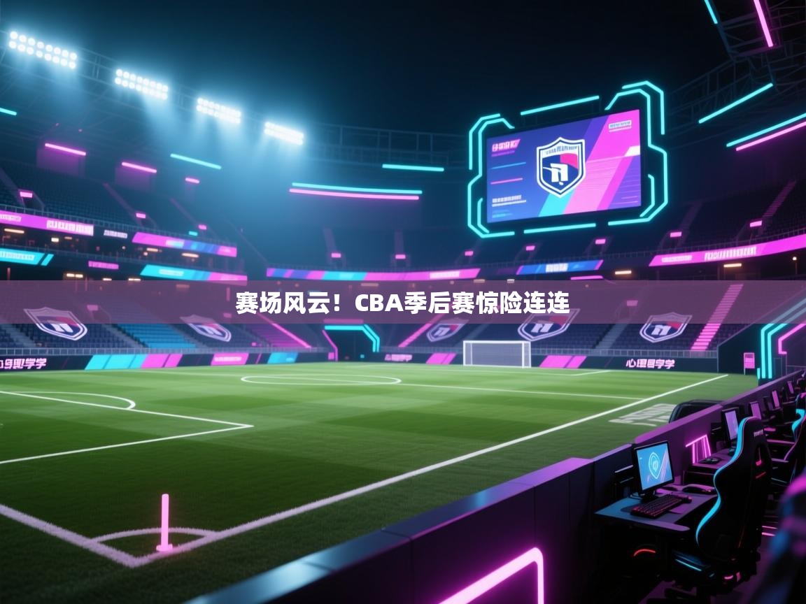 赛场风云！CBA季后赛惊险连连  第2张