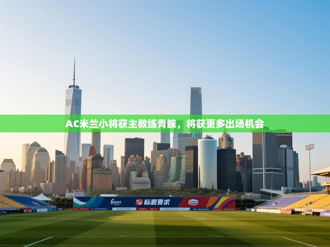 AC米兰小将获主教练青睐，将获更多出场机会  第1张